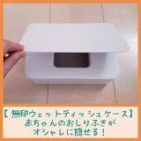 【無印ウェットティッシュケース】赤ちゃんのおしりふきがオシャレに隠せる！